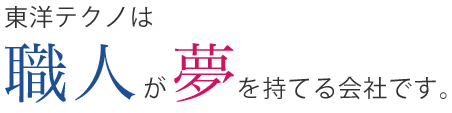 東洋テクノは職人が夢を持てる会社です。